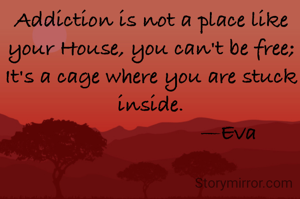 Addiction is not a place like your House, you can't be free;
It's a cage where you are stuck inside.
                          —Eva