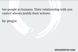 See people as humans. Their relationship with you cannot always justify their actions.

by: pragya