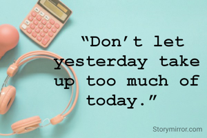  “Don’t let yesterday take up too much of today.” 