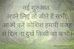 नई शुरुआत 
अपने लिए तो जीते हैं सभी,
आओ करें कोशिश हमारी वजह से दिल ना दुखे किसी का कभी।