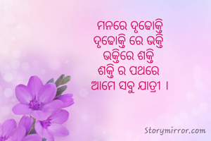 ମନରେ ଦୃଢୋକ୍ତି
ଦୃଢୋକ୍ତି ରେ ଭକ୍ତି 
ଭକ୍ତିରେ ଶକ୍ତି 
ଶକ୍ତି ର ପଥରେ 
ଆମେ ସବୁ ଯାତ୍ରୀ ।