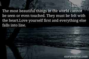 The most beautiful things in the world cannot be seen or even touched. They must be felt with the heart.Love yourself first and everything else falls into line.