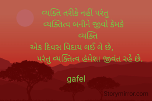 વ્યક્તિ તરીકે નહીં પરંતુ 
       વ્યક્તિત્વ બનીને જીવો કેમકે
            વ્યક્તિ 
એક દિવસ વિદાય લઈ લે છે,    
             પરંતુ વ્યક્તિત્વ હંમેશા જીવંત રહે છે.

gafel

