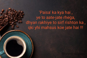 'Paisa' ka kya hai ,
ye to aate-jate rhega,
dhyan rakhiye to sirf rishton ka ,
qki yhi mahsus koe jate hai !!!
