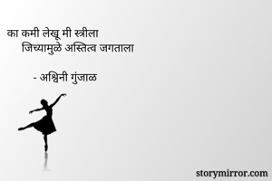 का कमी लेखू मी स्त्रीला
     जिच्यामुळे अस्तित्व जगताला

         - अश्विनी गुंजाळ