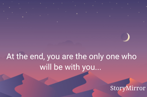 At the end, you are the only one who will be with you... 
