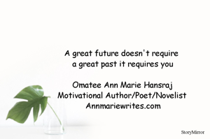 A great future doesn't require 
a great past it requires you

Omatee Ann Marie Hansraj
Motivational Author/Poet/Novelist
Annmariewrites.com
