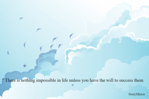 '' There is nothing impossible in life unless you have the will to success them ''