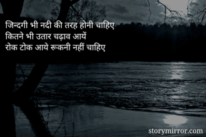 जिन्दगी भी नदी की तरह होनी चाहिए 
कितने भी उतार चढ़ाव आयें 
रोक टोक आये रूकनी नहीं चाहिए 
