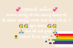 💞 #ગુજરાતી_સાહિત્ય 💞
સન્માન આપવું એ એક પ્રકારનું રોકાણ છે,
જે હંમેશા ચક્રવૃદ્ધિ વ્યાજ સાથે પરત મળે છે..!!
  💐💐 શુભ સવાર 💐💐
   🙏 જય શ્રી રાધે કૃષ્ણ 🙏
🌻 આપનો દિવસ શુભ રહે 🌻
