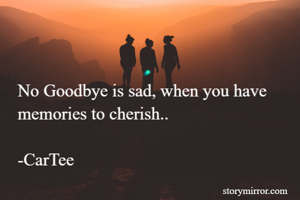 No Goodbye is sad, when you have memories to cherish.. 

-CarTee 