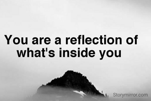 You are a reflection of what's inside you 