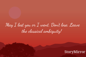 May I lost you or I went. Don't lose. Leave the classical ambiguity! 
