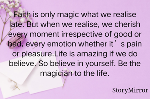 Faith is only magic what we realise late. But when we realise, we cherish every moment irrespective of good or bad, every emotion whether it’s pain or pleasure.Life is amazing if we do believe. So believe in yourself. Be the magician to the life.
