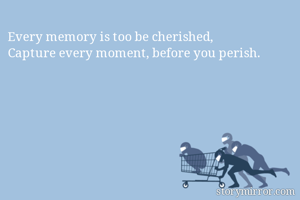 Every memory is too be cherished,
Capture every moment, before you perish.