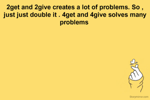 2get and 2give creates a lot of problems. So , just just double it . 4get and 4give solves many problems 