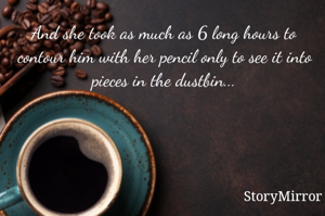 And she took as much as 6 long hours to contour him with her pencil only to see it into pieces in the dustbin...