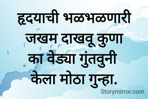 हृदयाची भळभळणारी जखम दाखवू कुणा
का वेड्या गुंतवुनी 
केला मोठा गुन्हा.