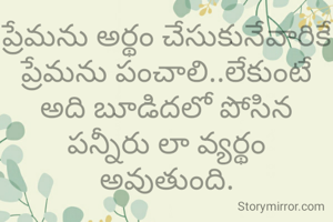 ప్రేమను అర్థం చేసుకునేవారికే ప్రేమను పంచాలి..లేకుంటే అది బూడిదలో పోసిన పన్నీరు లా వ్యర్థం అవుతుంది.

సురేఖ దేవళ్ళ.