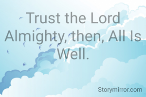 Trust the Lord Almighty, then, All Is Well.