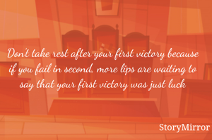 Don’t take rest after your first victory because if you fail in second, more lips are waiting to say that your first victory was just luck