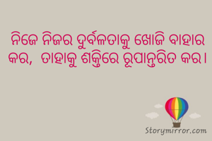 ନିଜେ ନିଜର ଦୁର୍ବଳତାକୁ ଖୋଜି ବାହାର କର,  ତାହାକୁ ଶକ୍ତିରେ ରୂପାନ୍ତରିତ କର।