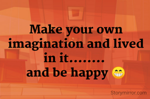 Make your own imagination and lived in it........ 
and be happy 😁