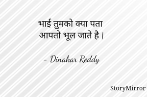 भाई तुमको क्या पता
आपतो भूल जाते है |

- Dinakar Reddy
