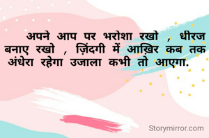    अपने आप पर भरोशा रखो , धीरज बनाए रखो , ज़िंदगी में आख़िर कब तक अंधेरा रहेगा उजाला कभी तो आएगा.  