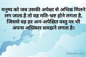 मनुष्य को जब उसकी अपेक्षा से अधिक मिलने लग जाता है तो वह मति-भ्रष्ट होने लगता है, जिससे वह हर अन-अपेक्षित वस्तु पर भी अपना अधिकार समझने लगता है।