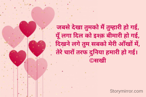 जबसे देखा तुमको मैं तुम्हारी हो गई,
यूँ लगा दिल को इश्क़ बीमारी हो गई,
दिखने लगे तुम सबको मेरी आँखों में,
तेरे चारों तरफ दुनिया हमारी हो गई। 
©सखी