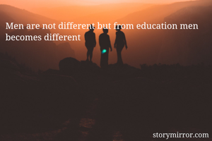 Men are not different but from education men becomes different