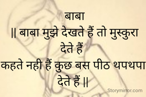  बाबा
 || बाबा मुझे देखते हैं तो मुस्कुरा देते हैं 
कहते नही हैं कुछ बस पीठ थपथपा देते हैं ||