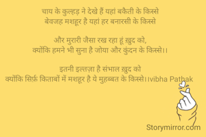 चाय के कुल्हड़ ने देखे हैं यहां बकैती के किस्से
बेवजह मशहूर है यहां हर बनारसी के किस्से

और मुरारी जैसा रख रहा हूं ख़ुद को,
क्योंकि हमने भी सुना है जोया और कुंदन के किस्से।।

इतनी इल्तज़ा है संभाल ख़ुद को
क्योंकि सिर्फ़ किताबों में मशहूर है ये मुहब्बत के किस्से।।vibha Pathak 
