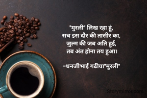 "मुरली" ​लिख रहा हूं, 
सच इस दौर की तासीर का, 
ज़ुल्म की जब अति हुई, 
तब अंत होना तय हुआ।

-धनजीभाई गढीया"मुरली" 
