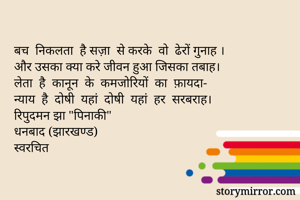 बच  निकलता  है सज़ा  से करके  वो  ढेरों गुनाह‌।
और उसका क्या करे जीवन हुआ जिसका तबाह।
लेता  है  कानून  के  कमजोरियों  का  फ़ायदा-
न्याय  है  दोषी  यहां  दोषी  यहां  हर  सरबराह।
रिपुदमन झा "पिनाकी"
धनबाद (झारखण्ड)
स्वरचित