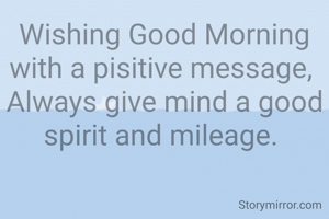 Wishing Good Morning with a pisitive message, 
Always give mind a good spirit and mileage. 