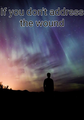 If You Don't Address The Wound