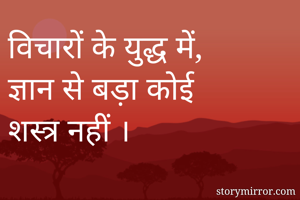 विचारों के युद्ध में, ज्ञान से बड़ा कोई शस्त्र नहीं ।