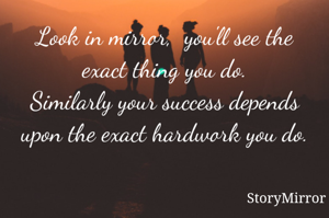 Look in mirror,  you'll see the exact thing you do.
Similarly your success depends upon the exact hardwork you do.