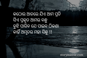 କଠୋର ଆଚରେ ଯିଏ ଆମ ପ୍ରତି
ସିଏ ପ୍ରକୃତ ଆମର ବନ୍ଧୁ
ବୁଝି ପାରିବ ଯେ ପାଇବ ଠିକଣା
କାହିଁ ଅମୃତର ମହା ସିନ୍ଧୁ !!
