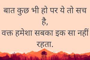 बात कुछ भी हो पर ये तो सच है,
वक्त हमेशा सबका इक सा नहीं रहता.