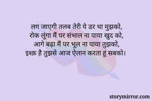 लग जाएगी तलब तेरी ये डर था मुझको,
रोक लूंगा मैं पर संभाल ना पाया खुद को,
आगे बढ़ा मैं पर भूल ना पाया तुझको,
इश्क़ है तुझसे आज ऐलान करता हूं सबको।
