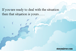 If you are ready to deal with the situation 
then that situation is yours.......