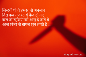 ज़िन्दगी थी ये हसरत से अनजान 
दिल कब नफरत से कैद हो गए 
कल जो खुशियों की आंसू दे जाते थे 
आज खंजर से घायल खून लगते हैं ..... 