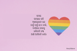 ସମୟ
ସମୟର ଗତି
ଅଣଲେଉଟା ଯେ
ଚାହୁଁ ଚାହୁଁ ଯାଏ ଚାଲି,
ବ୍ୟର୍ଥରେ ତାହାକୁ
କରିବାନି ନଷ୍ଟ
ଆଜି ଆସିବନି କାଲି।
