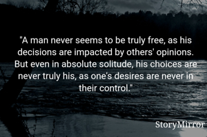 "A man never seems to be truly free, as his decisions are impacted by others' opinions. But even in absolute solitude, his choices are never truly his, as one's desires are never in their control."