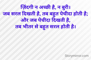 ज़िंदगी न अच्छी है, न बुरी।
जब सरल दिखती है, तब बहुत पेचीदा होती है;
और जब पेचीदा दिखती है,
तब भीतर से बहुत सरल होती है।