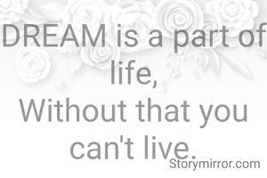 DREAM is a part of life,
Without that you can't live.