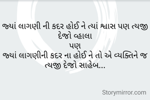 જ્યાં લાગણી ની કદર હોઈ ને ત્યાં શ્વાસ પણ ત્યજી દેજો વ્હાલા
પણ
જ્યાં લાગણીની કદર ના હોઈ ને તો એ વ્યક્તિને જ ત્યજી દેજો સાહેબ...